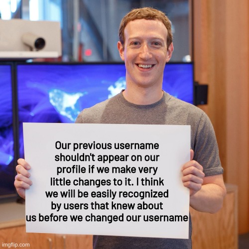 Mark Zuckerberg Blank Sign | Our previous username shouldn't appear on our profile if we make very little changes to it. I think we will be easily recognized by users that knew about us before we changed our username | image tagged in mark zuckerberg blank sign | made w/ Imgflip meme maker