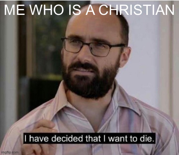 I have decided that I want to die | ME WHO IS A CHRISTIAN | image tagged in i have decided that i want to die | made w/ Imgflip meme maker