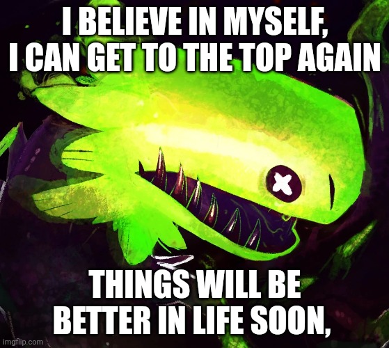I watched a few videos about space and for some reason I'm gaining hope again | I BELIEVE IN MYSELF, I CAN GET TO THE TOP AGAIN; THINGS WILL BE BETTER IN LIFE SOON, | image tagged in rain world green lizard | made w/ Imgflip meme maker