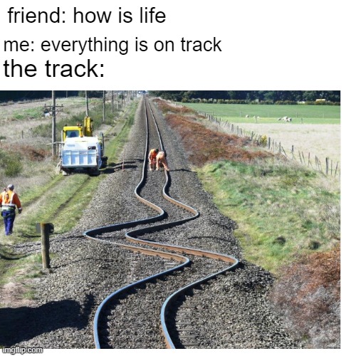 friend: how is life; me: everything is on track; the track: | image tagged in funny,memes,funny memes | made w/ Imgflip meme maker
