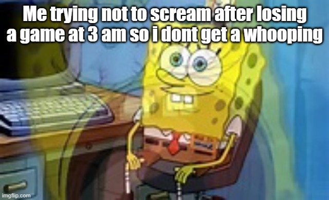 The pain... | Me trying not to scream after losing a game at 3 am so i dont get a whooping | image tagged in memes,gaming | made w/ Imgflip meme maker