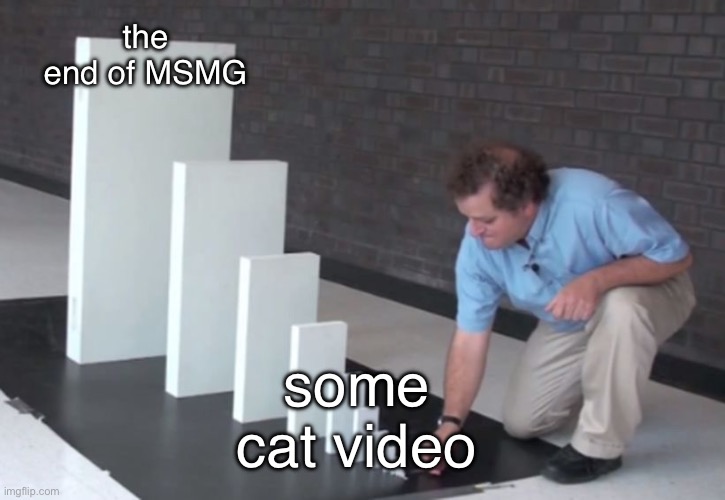 RIP MSMG | the end of MSMG; some cat video | image tagged in domino effect | made w/ Imgflip meme maker