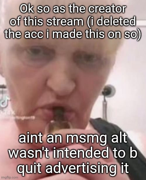 iswearbdfnfnnghk | Ok so as the creator of this stream (i deleted the acc i made this on so); aint an msmg alt
wasn't intended to b
quit advertising it | image tagged in iswearbdfnfnnghk | made w/ Imgflip meme maker