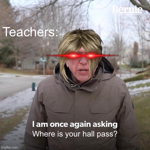 Bernie I Am Once Again Asking For Your Support | Teachers:; Where is your hall pass? | image tagged in memes,bernie i am once again asking for your support | made w/ Imgflip meme maker