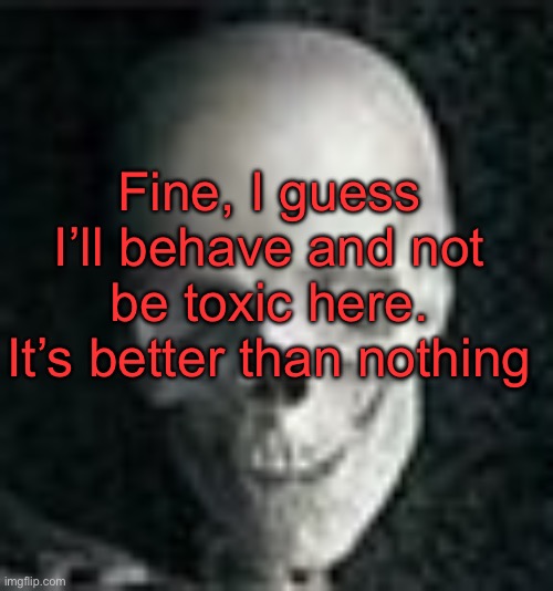 Anyway, how are y’all doing | Fine, I guess I’ll behave and not be toxic here. It’s better than nothing | image tagged in skull | made w/ Imgflip meme maker