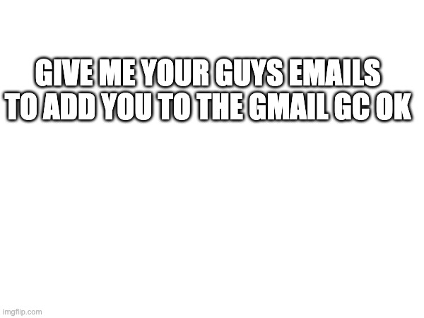 ye | GIVE ME YOUR GUYS EMAILS TO ADD YOU TO THE GMAIL GC OK | made w/ Imgflip meme maker