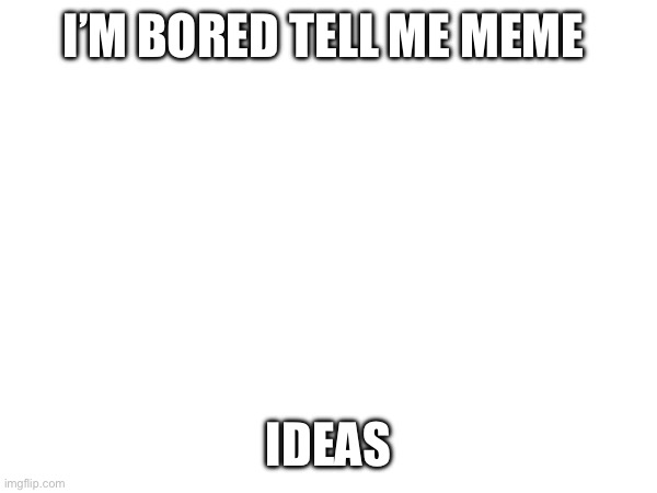Idk | I’M BORED TELL ME MEME; IDEAS | image tagged in idk | made w/ Imgflip meme maker