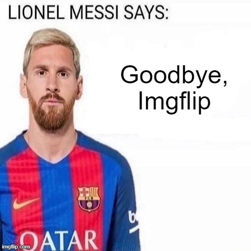 SCORP'S FINAL POST ON IMGFLIP | Goodbye, Imgflip | image tagged in lionel messi says | made w/ Imgflip meme maker