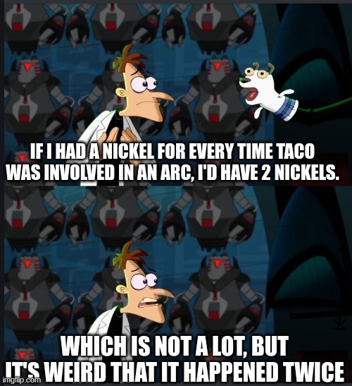 2 nickels | IF I HAD A NICKEL FOR EVERY TIME TACO WAS INVOLVED IN AN ARC, I'D HAVE 2 NICKELS. WHICH IS NOT A LOT, BUT IT'S WEIRD THAT IT HAPPENED TWICE | image tagged in 2 nickels | made w/ Imgflip meme maker