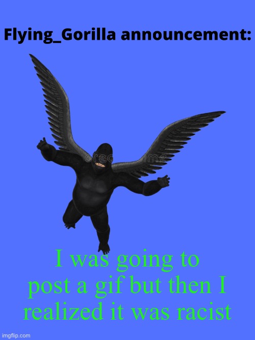 Flying_Gorilla announcement | I was going to post a gif but then I realized it was racist | image tagged in flying_gorilla announcement | made w/ Imgflip meme maker