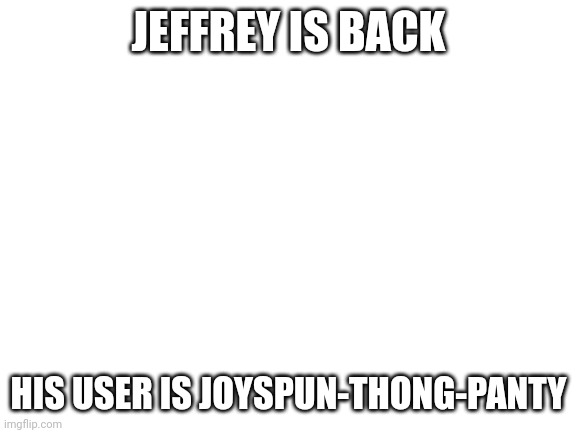 He's back dear God help us (Mod: Y'all really giving him attention after this many years?) | JEFFREY IS BACK; HIS USER IS JOYSPUN-THONG-PANTY | made w/ Imgflip meme maker
