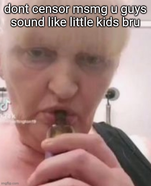 iswearbdfnfnnghk | dont censor msmg u guys sound like little kids bru | image tagged in iswearbdfnfnnghk | made w/ Imgflip meme maker