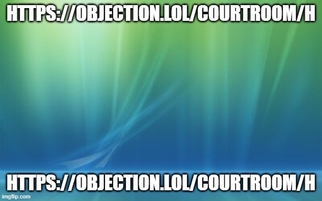 https://objection.lol/courtroom/h | HTTPS://OBJECTION.LOL/COURTROOM/H; HTTPS://OBJECTION.LOL/COURTROOM/H | image tagged in windows vista log on background | made w/ Imgflip meme maker