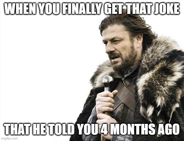 Brace Yourselves X is Coming | WHEN YOU FINALLY GET THAT JOKE; THAT HE TOLD YOU 4 MONTHS AGO | image tagged in memes,brace yourselves x is coming | made w/ Imgflip meme maker
