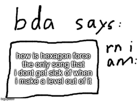 :\ | how is hexagon force the only song that i dont get sick of when i make a level out of it | image tagged in official badlydrawnaxolotl announcement temp | made w/ Imgflip meme maker
