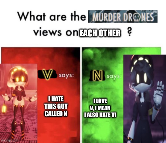 Is this true ? | EACH OTHER; I HATE THIS GUY CALLED N; I LOVE V, I MEAN I ALSO HATE V! | image tagged in murder drones' views | made w/ Imgflip meme maker