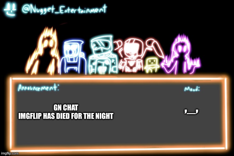 Nugget_Entertainment Alternative Temp | ,_, GN CHAT

IMGFLIP HAS DIED FOR THE NIGHT | image tagged in nugget_entertainment alternative temp | made w/ Imgflip meme maker