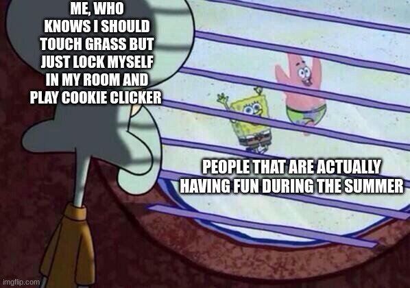 I don't know what to put here, sooo... GOOGLE | ME, WHO KNOWS I SHOULD TOUCH GRASS BUT JUST LOCK MYSELF IN MY ROOM AND PLAY COOKIE CLICKER; PEOPLE THAT ARE ACTUALLY HAVING FUN DURING THE SUMMER | image tagged in squidward window | made w/ Imgflip meme maker