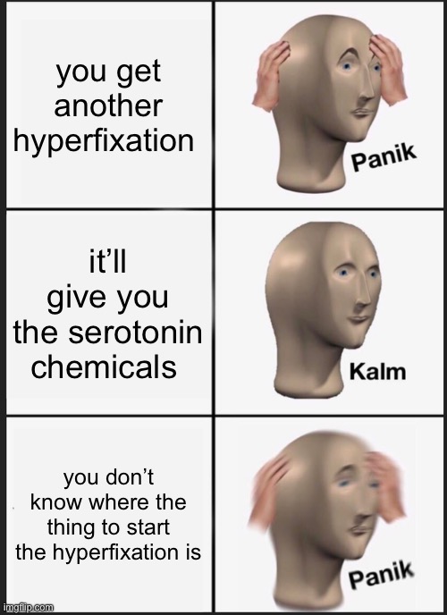 y’all i really want to build the entirety of the fearamid but i don’t know where my switch is help | you get another hyperfixation; it’ll give you the serotonin chemicals; you don’t know where the thing to start the hyperfixation is | image tagged in memes,panik kalm panik,adhd,neurodivergent | made w/ Imgflip meme maker
