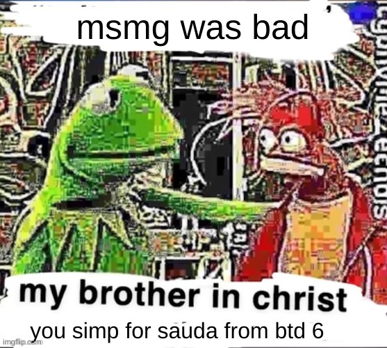 just decided to make this randomly | msmg was bad; you simp for sauda from btd 6 | image tagged in my brother in christ | made w/ Imgflip meme maker