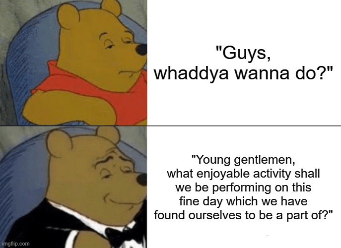 Better way to ask your friends out | "Guys, whaddya wanna do?"; "Young gentlemen, what enjoyable activity shall we be performing on this fine day which we have found ourselves to be a part of?" | image tagged in memes,tuxedo winnie the pooh | made w/ Imgflip meme maker