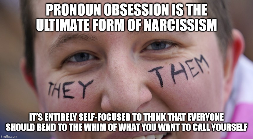 Pronoun obsession is the ultimate form of narcissism; it’s entirely self-focused to think that everyone should bend to the whim  | PRONOUN OBSESSION IS THE ULTIMATE FORM OF NARCISSISM; IT’S ENTIRELY SELF-FOCUSED TO THINK THAT EVERYONE SHOULD BEND TO THE WHIM OF WHAT YOU WANT TO CALL YOURSELF | image tagged in pronouns,narcissist | made w/ Imgflip meme maker