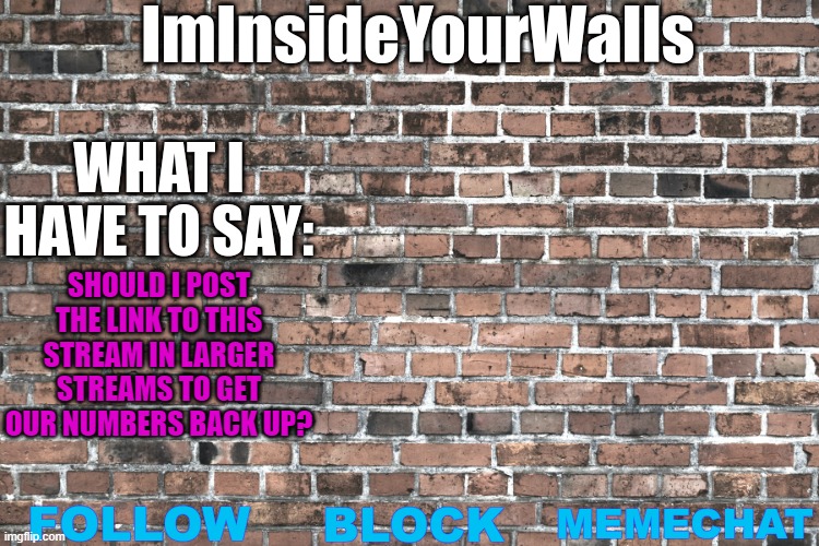 ImInsideYourWalls | SHOULD I POST THE LINK TO THIS STREAM IN LARGER STREAMS TO GET OUR NUMBERS BACK UP? | image tagged in iminsideyourwalls | made w/ Imgflip meme maker