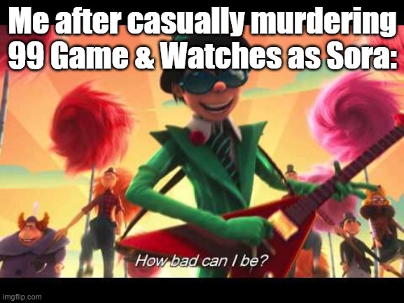 how bad can I be | Me after casually murdering 99 Game & Watches as Sora: | image tagged in how bad can i be | made w/ Imgflip meme maker