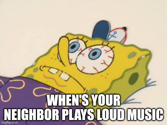 Noisy neighbor | WHEN'S YOUR NEIGHBOR PLAYS LOUD MUSIC | image tagged in spongebob awake | made w/ Imgflip meme maker