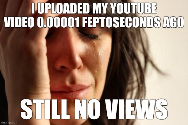 First world problems be like: | I UPLOADED MY YOUTUBE VIDEO 0.00001 FEPTOSECONDS AGO; STILL NO VIEWS | image tagged in memes,first world problems,youtube | made w/ Imgflip meme maker