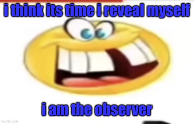 /j | i think its time i reveal myself; i am the observer | image tagged in happy yet cursed | made w/ Imgflip meme maker