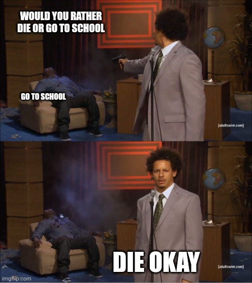 True | WOULD YOU RATHER DIE OR GO TO SCHOOL; GO TO SCHOOL; DIE OKAY | image tagged in memes,who killed hannibal | made w/ Imgflip meme maker