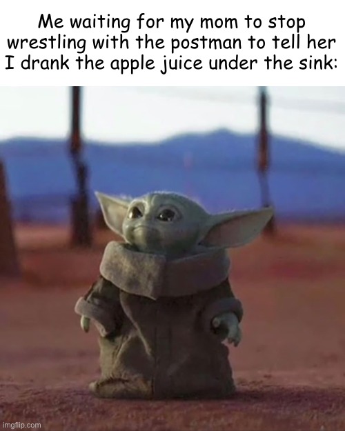 If you know what I mean... | Me waiting for my mom to stop wrestling with the postman to tell her I drank the apple juice under the sink: | image tagged in baby yoda,funny memes,sex | made w/ Imgflip meme maker
