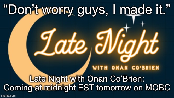 Late Night with Onan Co'Brien | “Don’t worry guys, I made it.”; Late Night with Onan Co’Brien: Coming at midnight EST tomorrow on MOBC | image tagged in late night with onan co'brien | made w/ Imgflip meme maker