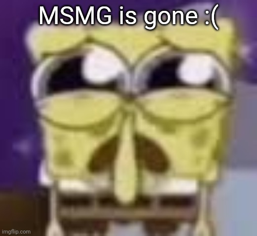 Spunchbop all sad n shit | MSMG is gone :( | image tagged in spunchbop all sad n shit | made w/ Imgflip meme maker