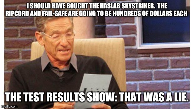 maury povich | I SHOULD HAVE BOUGHT THE HASLAB SKYSTRIKER.  THE RIPCORD AND FAIL-SAFE ARE GOING TO BE HUNDREDS OF DOLLARS EACH; THE TEST RESULTS SHOW: THAT WAS A LIE. | image tagged in maury povich | made w/ Imgflip meme maker