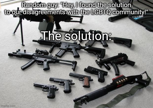 Purely for joking purposes | Random guy: "Hey, I found the solution to our disagreements with the LGBTQ community!"; The solution: | image tagged in guns | made w/ Imgflip meme maker