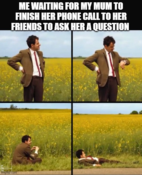 still waiting | ME WAITING FOR MY MUM TO FINISH HER PHONE CALL TO HER FRIENDS TO ASK HER A QUESTION | image tagged in mr bean waiting | made w/ Imgflip meme maker