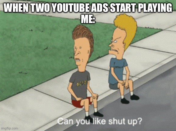Can You Like Shut Up? | WHEN TWO YOUTUBE ADS START PLAYING
ME: | image tagged in can you like shut up,youtube,youtube ads | made w/ Imgflip meme maker