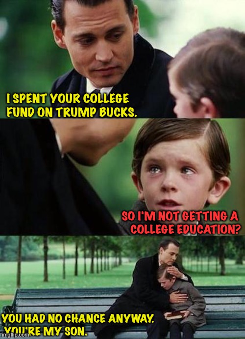 Bad dad | I SPENT YOUR COLLEGE 
FUND ON TRUMP BUCKS. SO I'M NOT GETTING A 
COLLEGE EDUCATION? YOU HAD NO CHANCE ANYWAY. 
 YOU'RE MY SON. | image tagged in crying-boy-on-a-bench | made w/ Imgflip meme maker