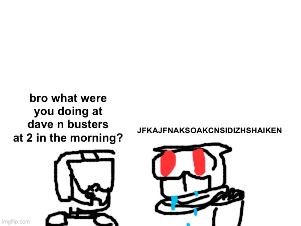 bro what were you doing at dave n busters at 2 in the morning? JFKAJFNAKSOAKCNSIDIZHSHAIKEN | made w/ Imgflip meme maker