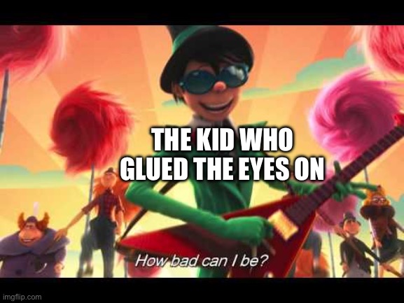 how bad can I be | THE KID WHO GLUED THE EYES ON | image tagged in how bad can i be | made w/ Imgflip meme maker