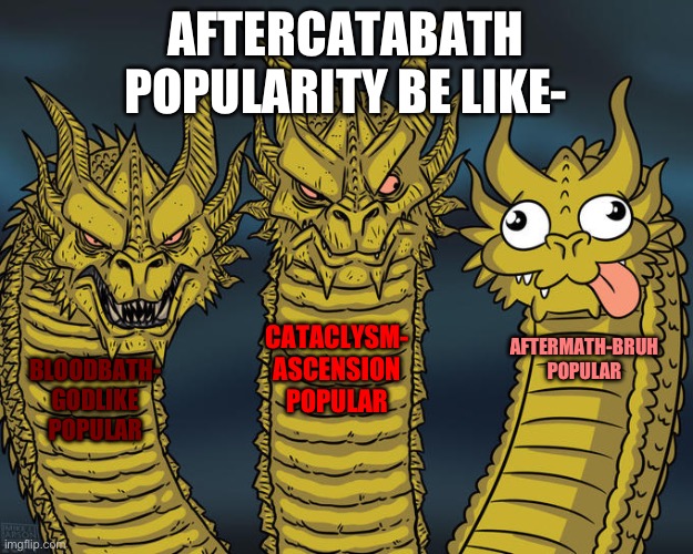 Aftermath compared to Cataclysm and Bloodbath = nothing…. | AFTERCATABATH POPULARITY BE LIKE-; CATACLYSM-
ASCENSION POPULAR; AFTERMATH-BRUH POPULAR; BLOODBATH-
GODLIKE POPULAR | image tagged in three-headed dragon | made w/ Imgflip meme maker