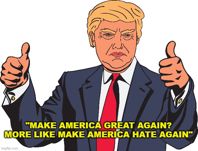 Make America great again? More like make America hate again! | "MAKE AMERICA GREAT AGAIN? MORE LIKE MAKE AMERICA HATE AGAIN" | image tagged in donald trump,trump | made w/ Imgflip meme maker