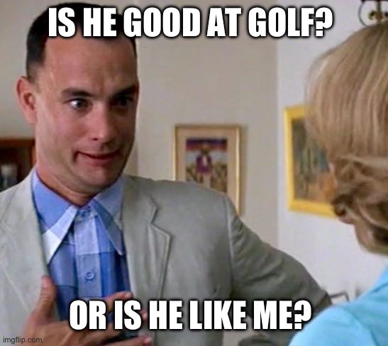 forrest gump father | IS HE GOOD AT GOLF? OR IS HE LIKE ME? | image tagged in forrest gump father | made w/ Imgflip meme maker