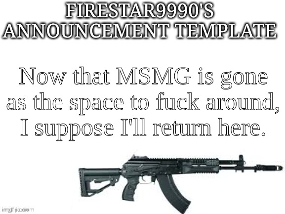 Firestar9990 announcement template (better) | Now that MSMG is gone as the space to fuсk around, I suppose I'll return here. | image tagged in firestar9990 announcement template better | made w/ Imgflip meme maker