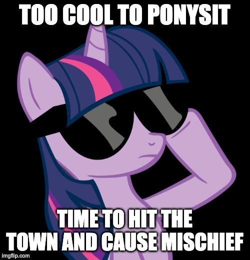 Twilight with shades | TOO COOL TO PONYSIT TIME TO HIT THE TOWN AND CAUSE MISCHIEF | image tagged in twilight with shades | made w/ Imgflip meme maker