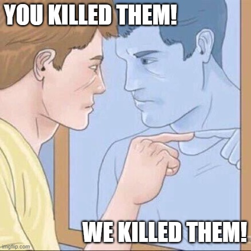 What happened last night? | YOU KILLED THEM! WE KILLED THEM! | image tagged in pointing mirror guy | made w/ Imgflip meme maker