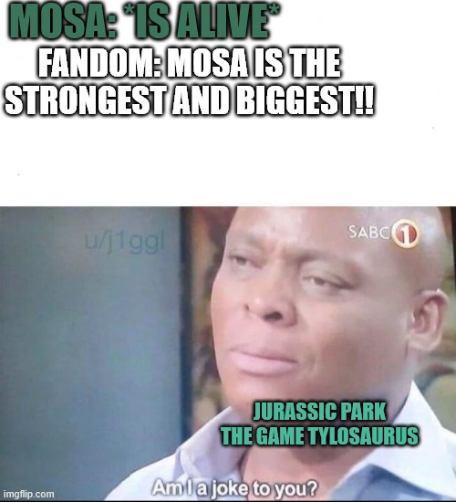 Tylo | MOSA: *IS ALIVE*; FANDOM: MOSA IS THE STRONGEST AND BIGGEST!! JURASSIC PARK THE GAME TYLOSAURUS | image tagged in am i a joke to you,jurassic park,jurassic world,gaming,reptiles | made w/ Imgflip meme maker