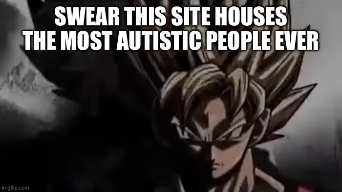 Can’t believe y’all actually think this is real ☠️☠️ | SWEAR THIS SITE HOUSES THE MOST AUTISTIC PEOPLE EVER | made w/ Imgflip meme maker